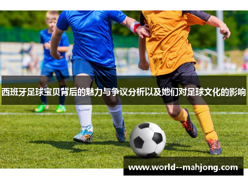 西班牙足球宝贝背后的魅力与争议分析以及她们对足球文化的影响