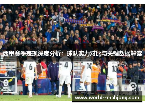 西甲赛季表现深度分析：球队实力对比与关键数据解读