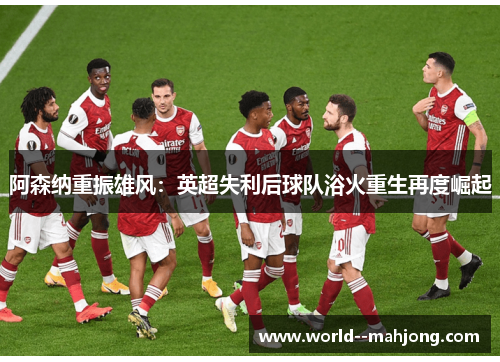 阿森纳重振雄风：英超失利后球队浴火重生再度崛起