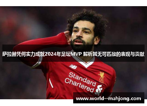 萨拉赫凭何实力成就2024年足坛MVP 解析其无可匹敌的表现与贡献