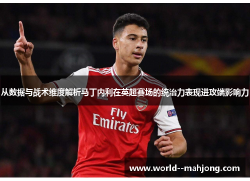 从数据与战术维度解析马丁内利在英超赛场的统治力表现进攻端影响力