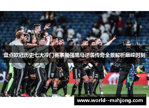 盘点欧冠历史七大冷门赛事最强黑马逆袭传奇全景解析巅峰时刻