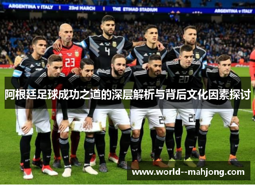 阿根廷足球成功之道的深层解析与背后文化因素探讨 阿根廷足球成功之道的深层解析与背后文化因素探讨