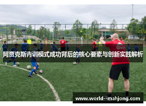 阿贾克斯青训模式成功背后的核心要素与创新实践解析 阿贾克斯青训模式成功背后的核心要素与创新实践解析