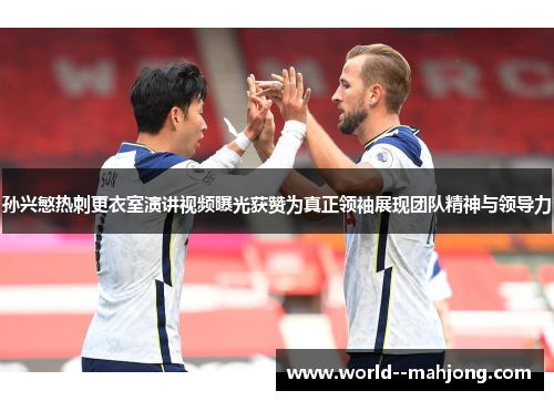 孙兴慜热刺更衣室演讲视频曝光获赞为真正领袖展现团队精神与领导力