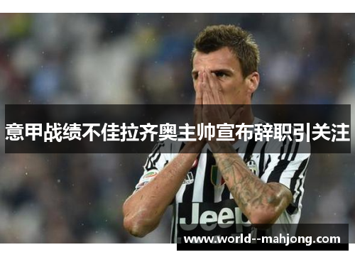 意甲战绩不佳拉齐奥主帅宣布辞职引关注 意甲战绩不佳拉齐奥主帅宣布辞职引关注