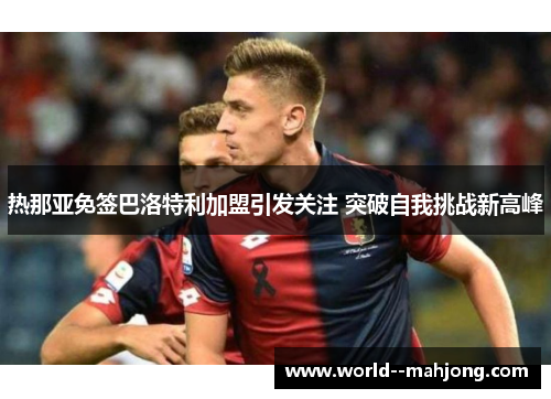 热那亚免签巴洛特利加盟引发关注 突破自我挑战新高峰 热那亚免签巴洛特利加盟引发关注 突破自我挑战新高峰