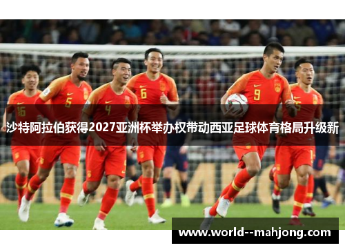 沙特阿拉伯获得2027亚洲杯举办权带动西亚足球体育格局升级新 沙特阿拉伯获得2027亚洲杯举办权带动西亚足球体育格局升级新