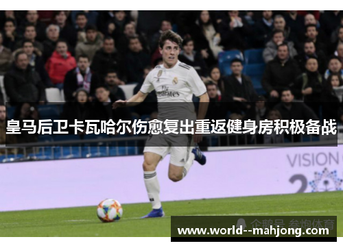 皇马后卫卡瓦哈尔伤愈复出重返健身房积极备战 皇马后卫卡瓦哈尔伤愈复出重返健身房积极备战