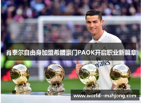 肖泰尔自由身加盟希腊豪门PAOK开启职业新篇章 肖泰尔自由身加盟希腊豪门PAOK开启职业新篇章