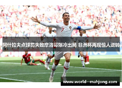 阿什拉夫点球罚失致摩洛哥爆冷出局 非洲杯再现惊人逆转 阿什拉夫点球罚失致摩洛哥爆冷出局 非洲杯再现惊人逆转