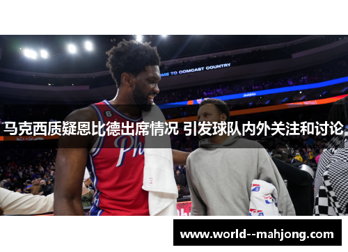 马克西质疑恩比德出席情况 引发球队内外关注和讨论