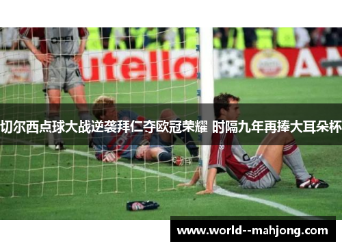 切尔西点球大战逆袭拜仁夺欧冠荣耀 时隔九年再捧大耳朵杯