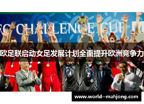 欧足联启动女足发展计划全面提升欧洲竞争力 欧足联启动女足发展计划全面提升欧洲竞争力