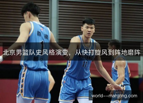 北京男篮队史风格演变,从快打旋风到阵地磨阵 北京男篮队史风格演变,从快打旋风到阵地磨阵